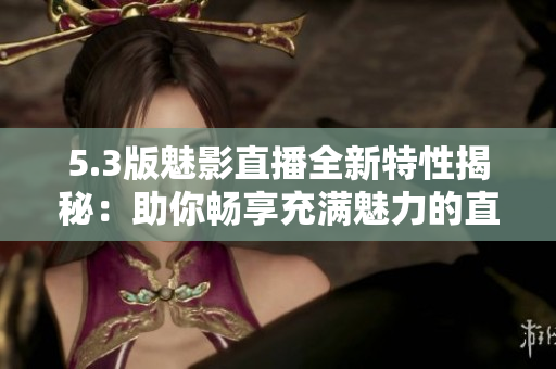 5.3版魅影直播全新特性揭秘：助你畅享充满魅力的直播体验