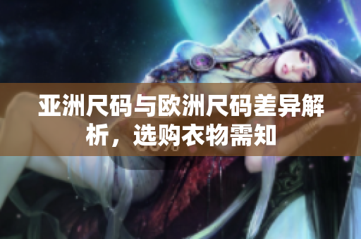 亚洲尺码与欧洲尺码差异解析，选购衣物需知
