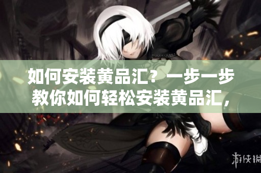 如何安装黄品汇？一步一步教你如何轻松安装黄品汇，快速上手！
