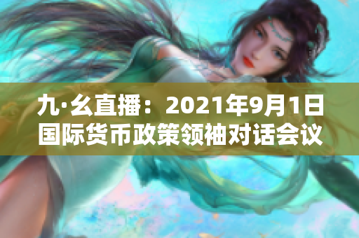 九·幺直播：2021年9月1日国际货币政策领袖对话会议全面回顾