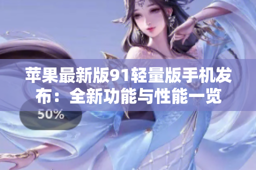 苹果最新版91轻量版手机发布：全新功能与性能一览