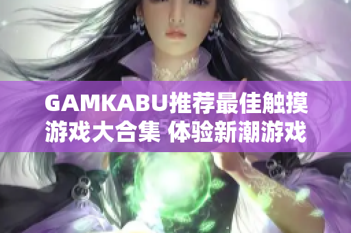 GAMKABU推荐最佳触摸游戏大合集 体验新潮游戏魅力