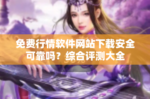 免费行情软件网站下载安全可靠吗？综合评测大全