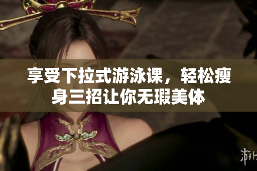 享受下拉式游泳课，轻松瘦身三招让你无瑕美体