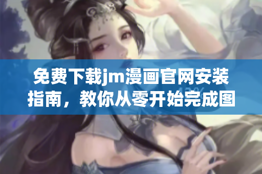 免费下载jm漫画官网安装指南，教你从零开始完成图文漫画的安装步骤