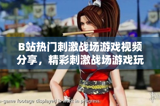 B站热门刺激战场游戏视频分享，精彩刺激战场游戏玩法大揭秘