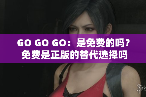 GO GO GO：是免费的吗？ 免费是正版的替代选择吗？