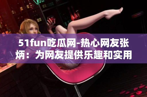 51fun吃瓜网-热心网友张炳：为网友提供乐趣和实用信息