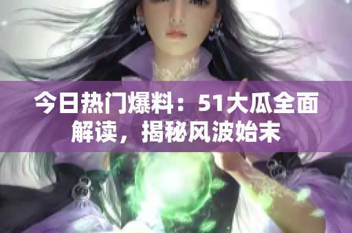 今日热门爆料：51大瓜全面解读，揭秘风波始末