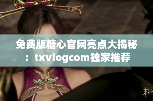 免费版糖心官网亮点大揭秘：txvlogcom独家推荐