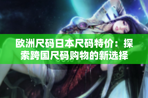 欧洲尺码日本尺码特价：探索跨国尺码购物的新选择