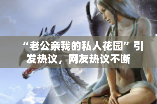 “老公亲我的私人花园”引发热议，网友热议不断