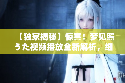 【独家揭秘】惊喜！梦见照うた视频播放全新解析，细致解读每一帧画面内容