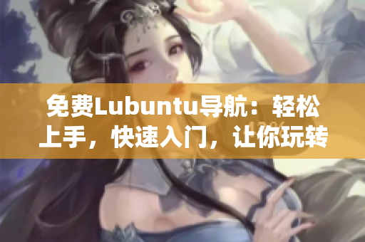 免费Lubuntu导航：轻松上手，快速入门，让你玩转Linux系统