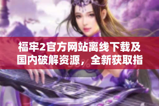 福牢2官方网站离线下载及国内破解资源，全新获取指南