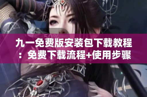 九一免费版安装包下载教程：免费下载流程+使用步骤详解
