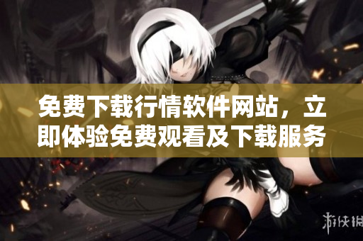 免费下载行情软件网站，立即体验免费观看及下载服务