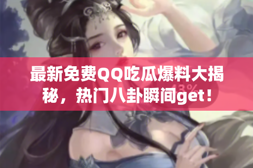 最新免费QQ吃瓜爆料大揭秘，热门八卦瞬间get！