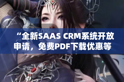 “全新SAAS CRM系统开放申请，免费PDF下载优惠等您来领”