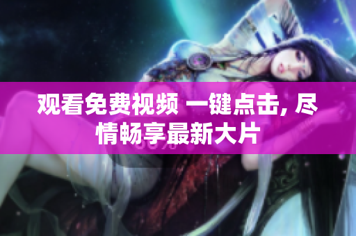 观看免费视频 一键点击, 尽情畅享最新大片