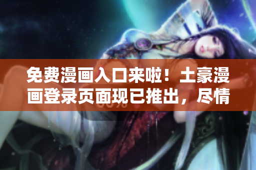 免费漫画入口来啦！土豪漫画登录页面现已推出，尽情畅享精彩漫画！