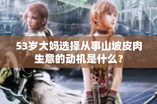 53岁大妈选择从事山坡皮肉生意的动机是什么？