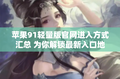 苹果91轻量版官网进入方式汇总 为你解锁最新入口地址，轻松畅购最新产品!
