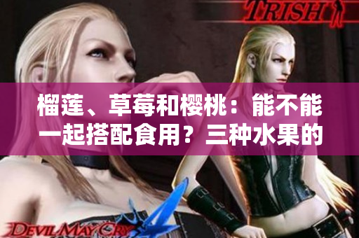 榴莲、草莓和樱桃：能不能一起搭配食用？三种水果的搭配是否合适？