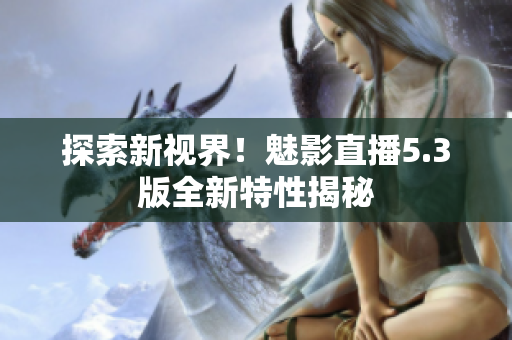 探索新视界！魅影直播5.3版全新特性揭秘