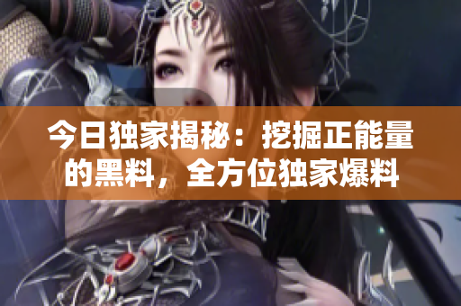 今日独家揭秘：挖掘正能量的黑料，全方位独家爆料