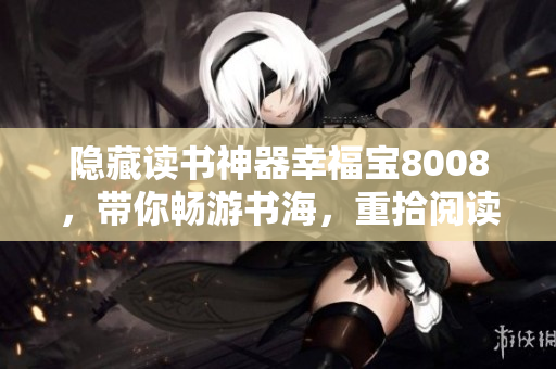 隐藏读书神器幸福宝8008，带你畅游书海，重拾阅读乐趣