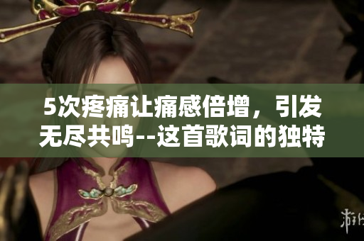 5次疼痛让痛感倍增，引发无尽共鸣--这首歌词的独特魅力受到热烈欢迎