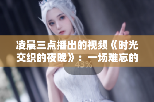 凌晨三点播出的视频《时光交织的夜晚》：一场难忘的心灵触及之旅