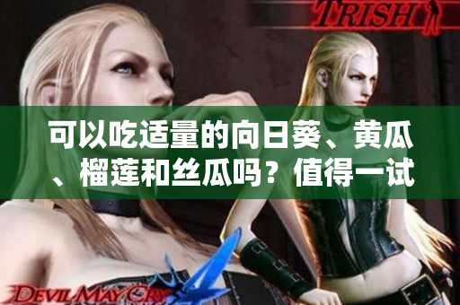 可以吃适量的向日葵、黄瓜、榴莲和丝瓜吗？值得一试的美味组合！