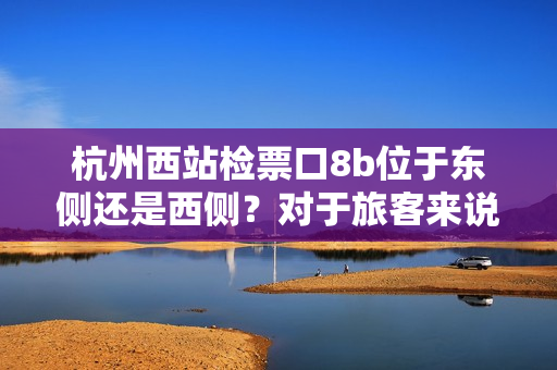 杭州西站检票口8b位于东侧还是西侧？对于旅客来说更方便？