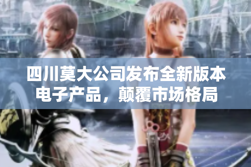 四川莫大公司发布全新版本电子产品，颠覆市场格局