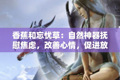香蕉和忘忧草：自然神器抚慰焦虑，改善心情，促进放松