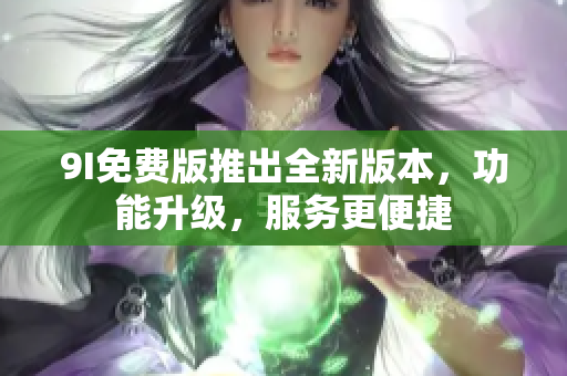 9I免费版推出全新版本，功能升级，服务更便捷