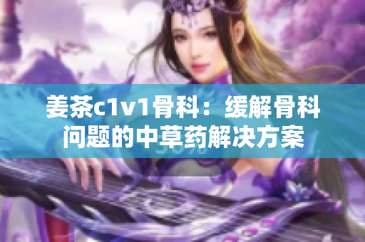 姜茶c1v1骨科：缓解骨科问题的中草药解决方案