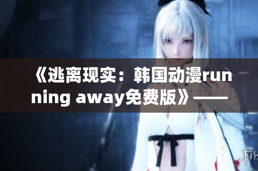 《逃离现实：韩国动漫running away免费版》——探索虚拟世界的新奇冒险