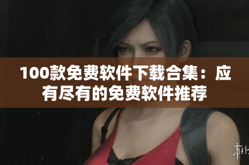 100款免费软件下载合集：应有尽有的免费软件推荐