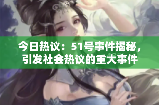 今日热议：51号事件揭秘，引发社会热议的重大事件