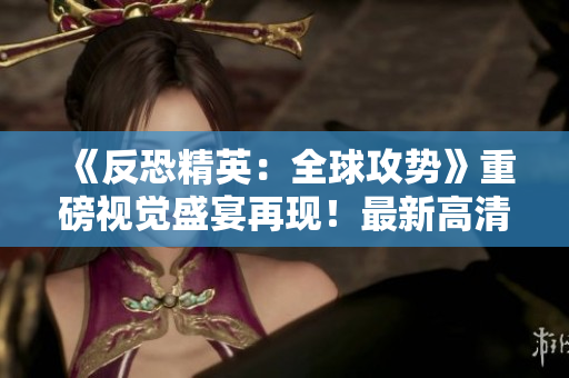 《反恐精英：全球攻势》重磅视觉盛宴再现！最新高清大片震撼发布