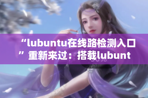 “lubuntu在线路检测入口”重新来过：搭载lubuntu系统的在线路检测入口