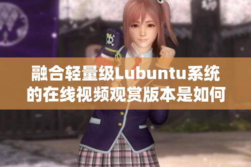 融合轻量级Lubuntu系统的在线视频观赏版本是如何设计的？