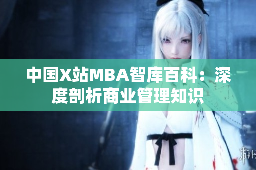 中国X站MBA智库百科：深度剖析商业管理知识