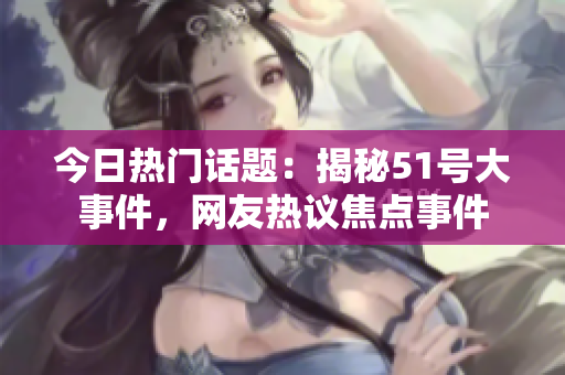 今日热门话题：揭秘51号大事件，网友热议焦点事件