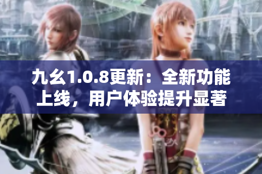 九幺1.0.8更新：全新功能上线，用户体验提升显著