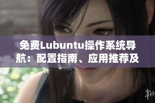 免费Lubuntu操作系统导航：配置指南、应用推荐及性能优化