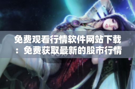 免费观看行情软件网站下载：免费获取最新的股市行情软件